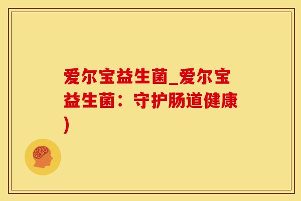 爱尔宝益生菌_爱尔宝益生菌：守护肠道健康)