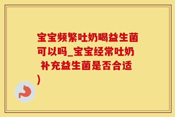 宝宝频繁吐奶喝益生菌可以吗_宝宝经常吐奶 补充益生菌是否合适)