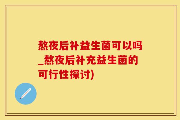 熬夜后补益生菌可以吗_熬夜后补充益生菌的可行性探讨)