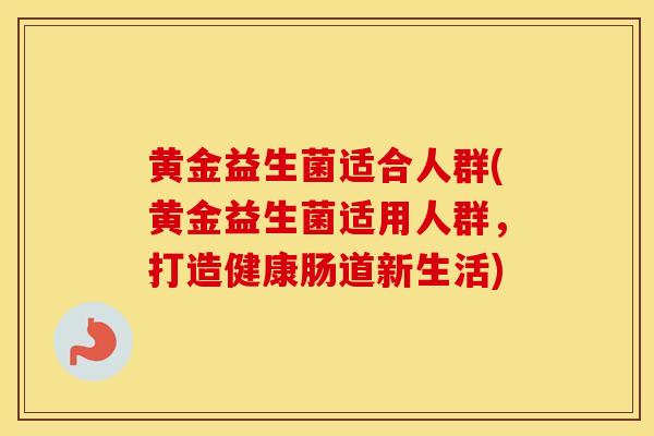 黄金益生菌适合人群(黄金益生菌适用人群，打造健康肠道新生活)