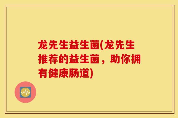 龙先生益生菌(龙先生推荐的益生菌，助你拥有健康肠道)