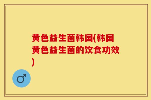 黄色益生菌韩国(韩国黄色益生菌的饮食功效)