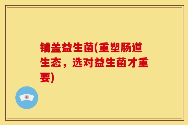 铺盖益生菌(重塑肠道生态,选对益生菌才重要) 铺盖益生菌(重塑肠道生态,选对益生菌才重要)