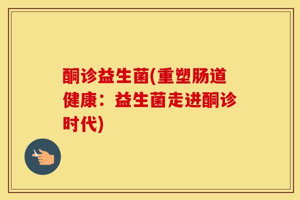 酮诊益生菌(重塑肠道健康:益生菌走进酮诊时代) 酮诊益生菌(重塑肠道健康:益生菌走进酮诊时代)