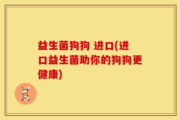 益生菌狗狗 进口(进口益生菌助你的狗狗更健康) 益生菌狗狗 进口(进口益生菌助你的狗狗更健康)