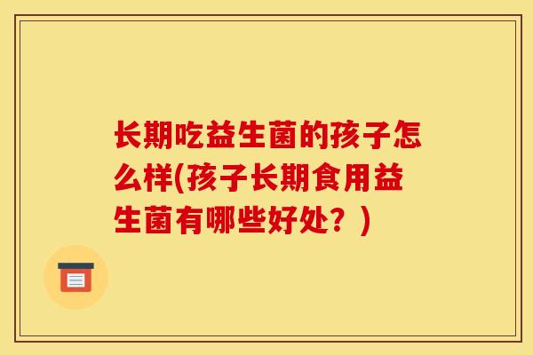 长期吃益生菌的孩子怎么样(孩子长期食用益生菌有哪些好处？)