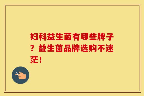 妇科益生菌有哪些牌子？益生菌品牌选购不迷茫！