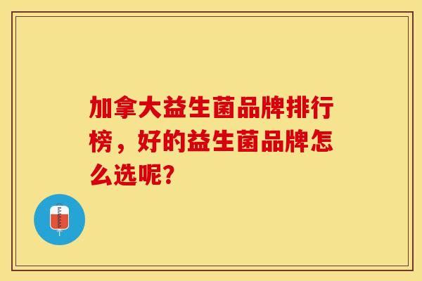 加拿大益生菌品牌排行榜，好的益生菌品牌怎么选呢？