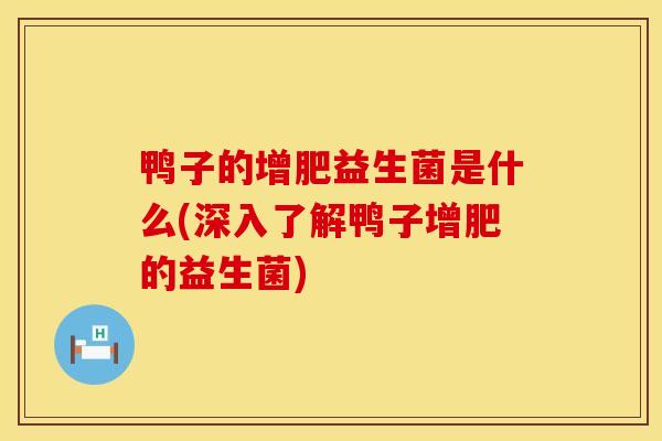 鸭子的增肥益生菌是什么(深入了解鸭子增肥的益生菌)