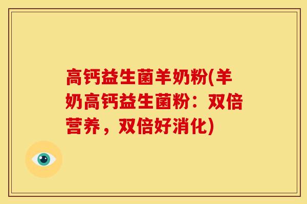 高钙益生菌羊奶粉(羊奶高钙益生菌粉：双倍营养，双倍好消化)
