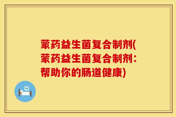 蒙药益生菌复合制剂(蒙药益生菌复合制剂:帮助你的肠道健康) 蒙药益生菌复合制剂(蒙药益生菌复合制剂:帮助你的肠道健康)