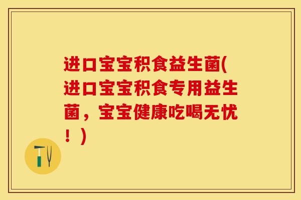 进口宝宝积食益生菌(进口宝宝积食专用益生菌，宝宝健康吃喝无忧！)