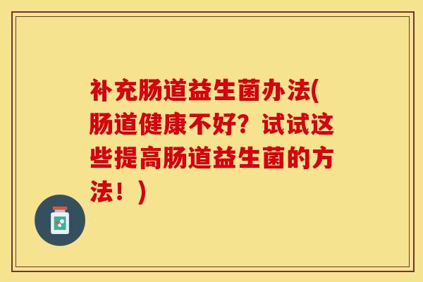 补充肠道益生菌办法(肠道健康不好?试试这些提高肠道益生菌的方法!) 补充肠道益生菌办法(肠道健康不好?试试这些提高肠道益生菌的方法!)
