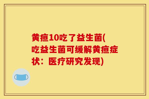 黄疸10吃了益生菌(吃益生菌可缓解黄疸症状：医疗研究发现)