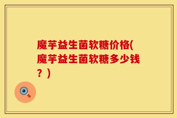 魔芋益生菌软糖价格(魔芋益生菌软糖多少钱？)