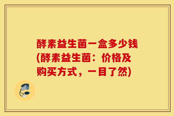 酵素益生菌一盒多少钱(酵素益生菌：价格及购买方式，一目了然)