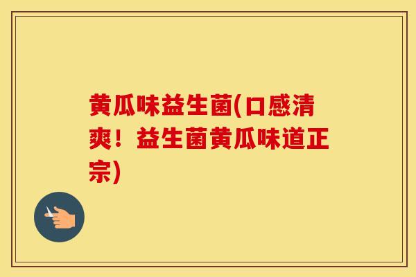 黄瓜味益生菌(口感清爽！益生菌黄瓜味道正宗)