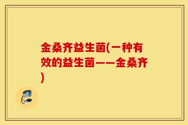 金桑齐益生菌(一种有效的益生菌——金桑齐)