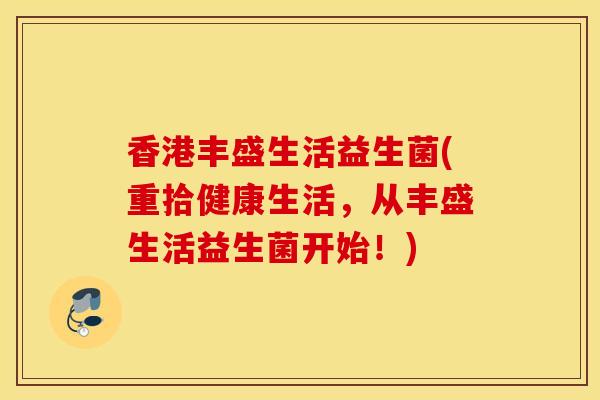 香港丰盛生活益生菌(重拾健康生活，从丰盛生活益生菌开始！)