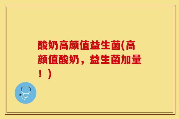 酸奶高颜值益生菌(高颜值酸奶,益生菌加量!) 酸奶高颜值益生菌(高颜值酸奶,益生菌加量!)