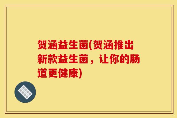 贺涵益生菌(贺涵推出新款益生菌，让你的肠道更健康)