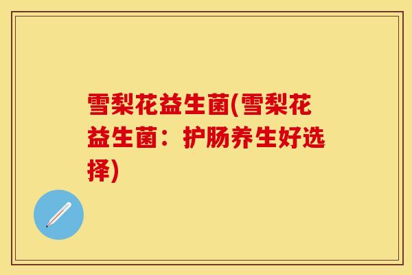 雪梨花益生菌(雪梨花益生菌：护肠养生好选择)
