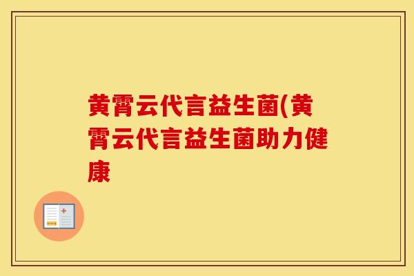 黄霄云代言益生菌(黄霄云代言益生菌助力健康 黄霄云代言益生菌(黄霄云代言益生菌助力健康