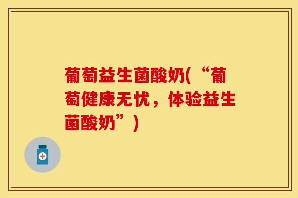 葡萄益生菌酸奶(“葡萄健康无忧,体验益生菌酸奶”) 葡萄益生菌酸奶(“葡萄健康无忧,体验益生菌酸奶”)