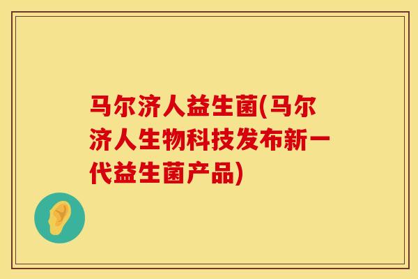马尔济人益生菌(马尔济人生物科技发布新一代益生菌产品) 马尔济人益生菌(马尔济人生物科技发布新一代益生菌产品)