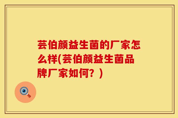 芸伯颜益生菌的厂家怎么样(芸伯颜益生菌品牌厂家如何？)