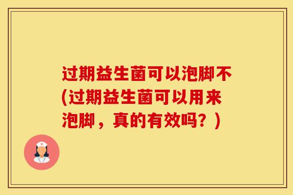 过期益生菌可以泡脚不(过期益生菌可以用来泡脚，真的有效吗？)