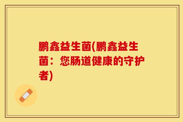 鹏鑫益生菌(鹏鑫益生菌：您肠道健康的守护者)