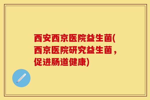 西安西京医院益生菌(西京医院研究益生菌，促进肠道健康)