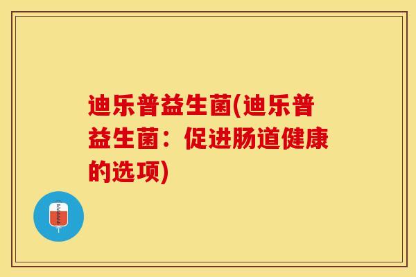 迪乐普益生菌(迪乐普益生菌：促进肠道健康的选项)