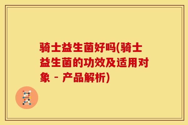 骑士益生菌好吗(骑士益生菌的功效及适用对象 - 产品解析)