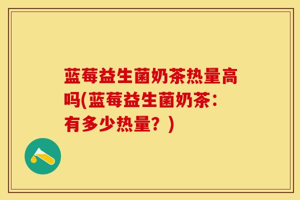 蓝莓益生菌奶茶热量高吗(蓝莓益生菌奶茶：有多少热量？)