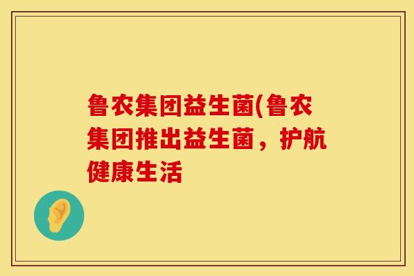 鲁农集团益生菌(鲁农集团推出益生菌，护航健康生活