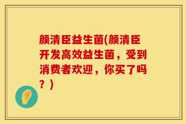 颜清臣益生菌(颜清臣开发高效益生菌，受到消费者欢迎，你买了吗？)
