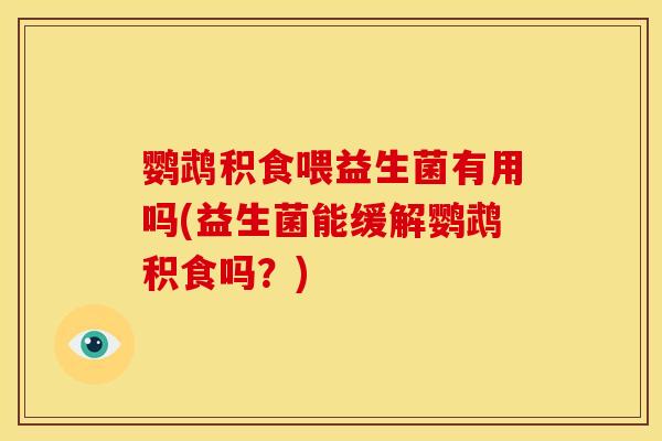 鹦鹉积食喂益生菌有用吗(益生菌能缓解鹦鹉积食吗?) 鹦鹉积食喂益生菌有用吗(益生菌能缓解鹦鹉积食吗?)