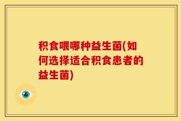 积食喂哪种益生菌(如何选择适合积食患者的益生菌)