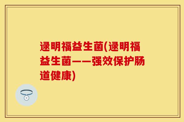 逯明福益生菌(逯明福益生菌——强效保护肠道健康)