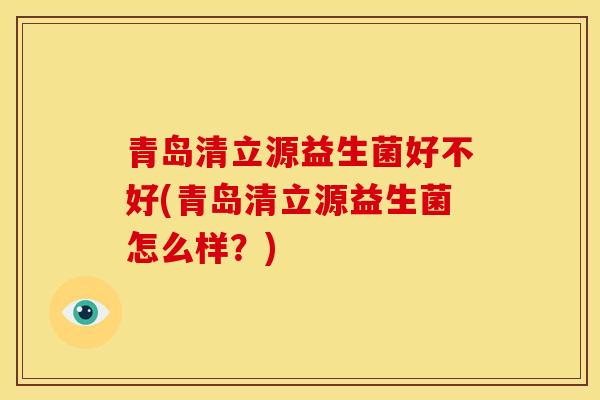 青岛清立源益生菌好不好(青岛清立源益生菌怎么样?) 青岛清立源益生菌好不好(青岛清立源益生菌怎么样?)