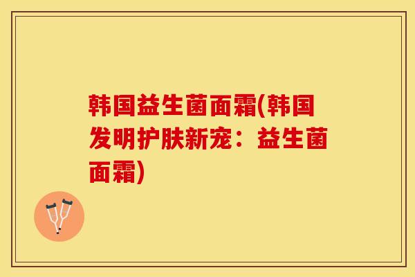 韩国益生菌面霜(韩国发明护肤新宠：益生菌面霜)