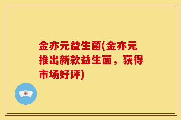 金亦元益生菌(金亦元推出新款益生菌,获得市场好评) 金亦元益生菌(金亦元推出新款益生菌,获得市场好评)