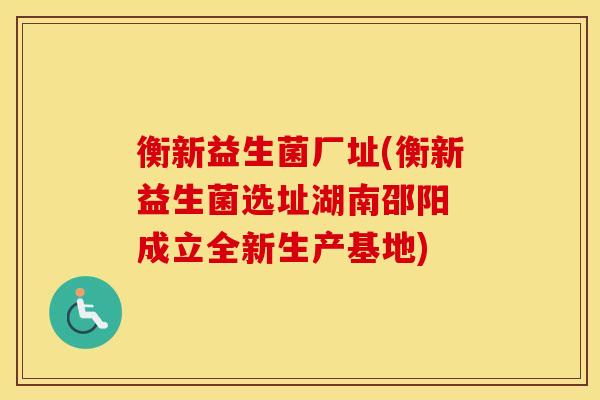 衡新益生菌厂址(衡新益生菌选址湖南邵阳 成立全新生产基地)