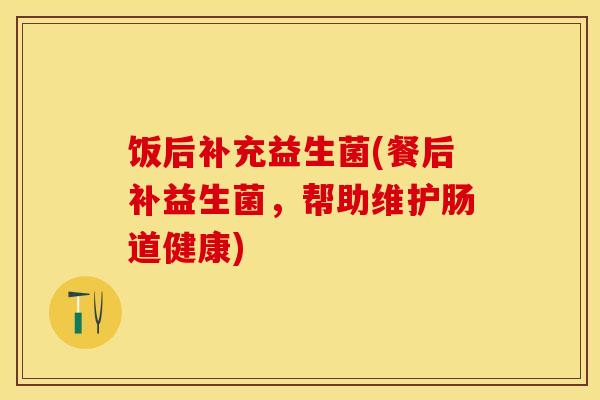 饭后补充益生菌(餐后补益生菌，帮助维护肠道健康)