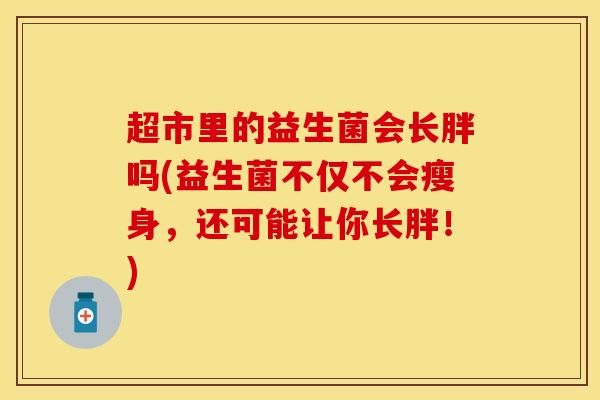 超市里的益生菌会长胖吗(益生菌不仅不会瘦身,还可能让你长胖!) 超市里的益生菌会长胖吗(益生菌不仅不会瘦身,还可能让你长胖!)