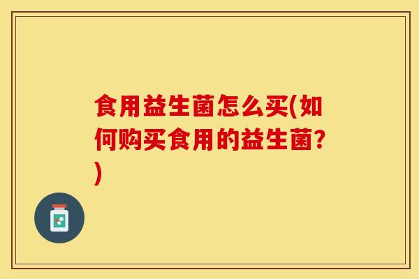 食用益生菌怎么买(如何购买食用的益生菌？)