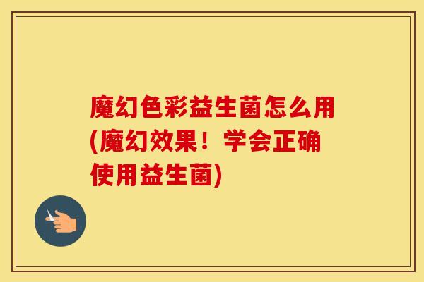 魔幻色彩益生菌怎么用(魔幻效果！学会正确使用益生菌)