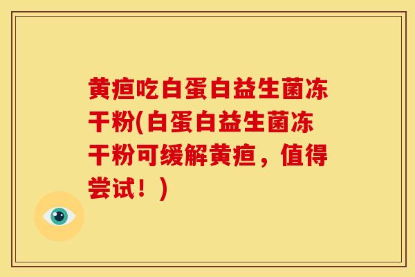 黄疸吃白蛋白益生菌冻干粉(白蛋白益生菌冻干粉可缓解黄疸，值得尝试！)